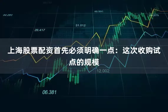 上海股票配资首先必须明确一点：这次收购试点的规模