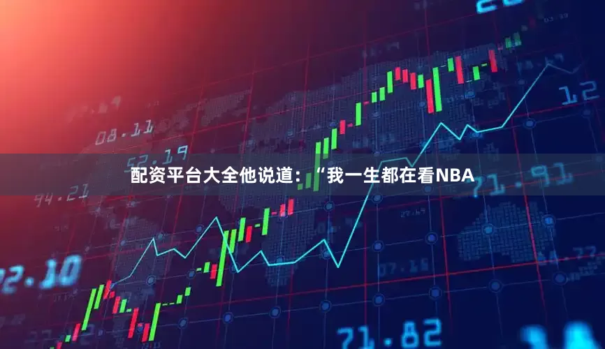 配资平台大全他说道：“我一生都在看NBA