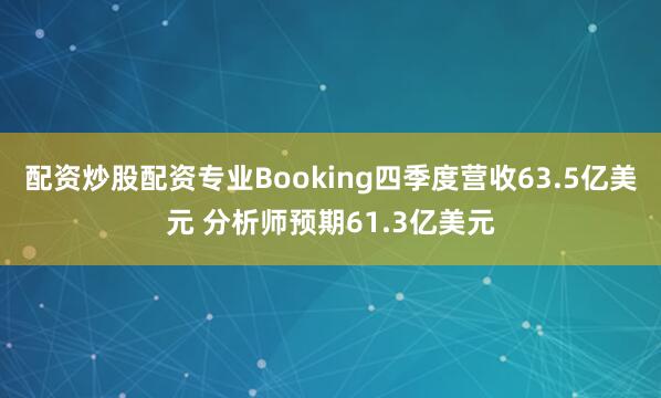 配资炒股配资专业Booking四季度营收63.5亿美元 分析师预期61.3亿美元