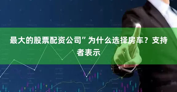 最大的股票配资公司”　　为什么选择房车？　　支持者表示