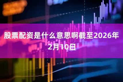 股票配资是什么意思啊截至2026年2月10日