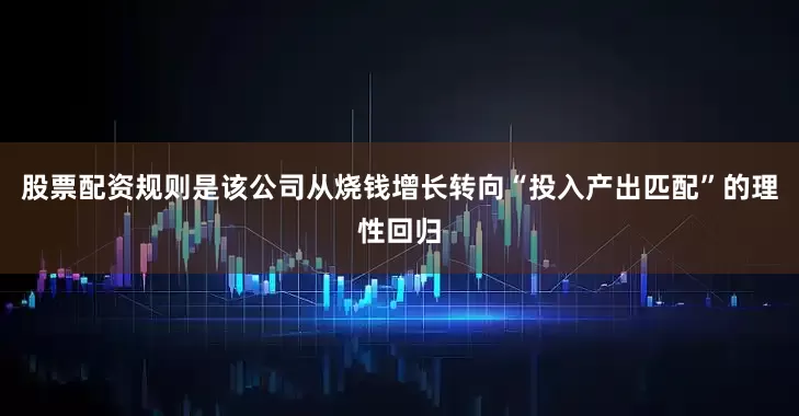 股票配资规则是该公司从烧钱增长转向“投入产出匹配”的理性回归