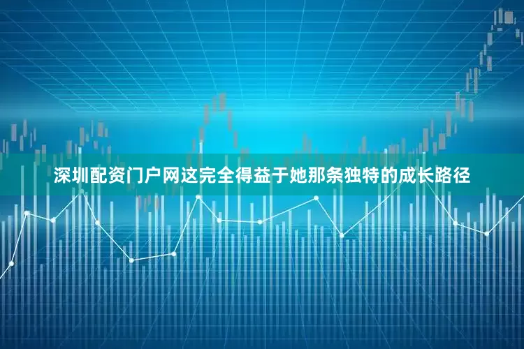深圳配资门户网这完全得益于她那条独特的成长路径