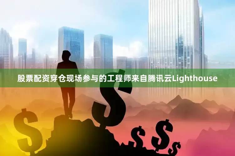 股票配资穿仓现场参与的工程师来自腾讯云Lighthouse
