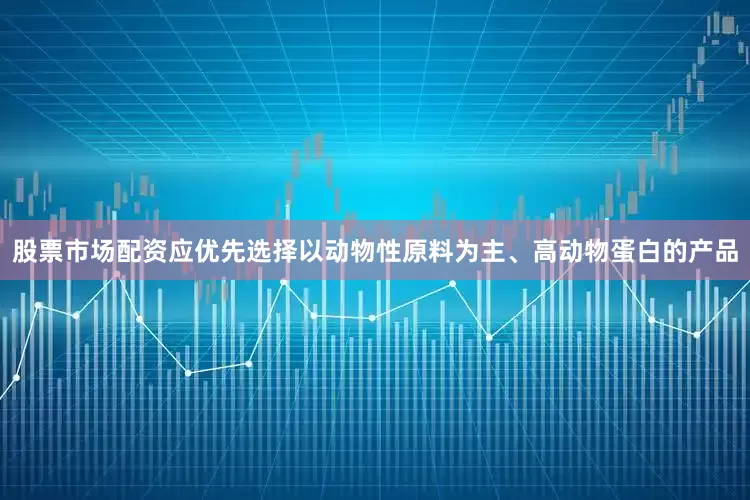 股票市场配资应优先选择以动物性原料为主、高动物蛋白的产品