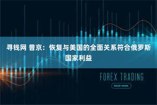 寻钱网 普京：恢复与美国的全面关系符合俄罗斯国家利益