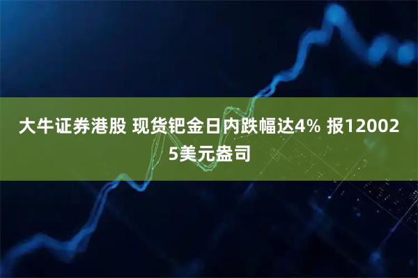 大牛证券港股 现货钯金日内跌幅达4% 报120025美元盎司