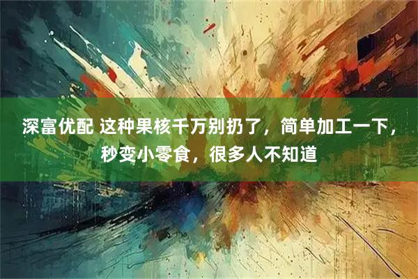 深富优配 这种果核千万别扔了，简单加工一下，秒变小零食，很多人不知道