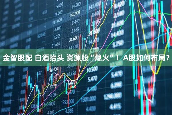 金智股配 白酒抬头 资源股“熄火”！A股如何布局？