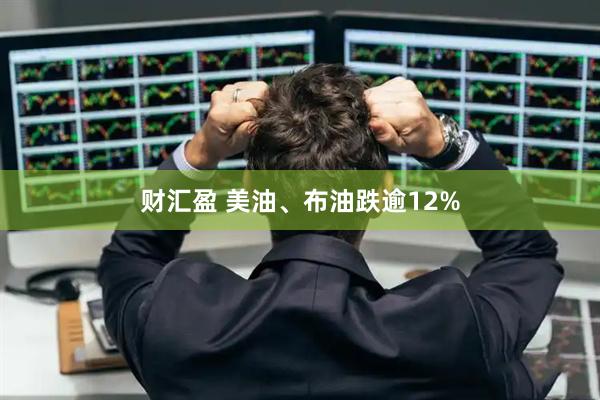 财汇盈 美油、布油跌逾12%