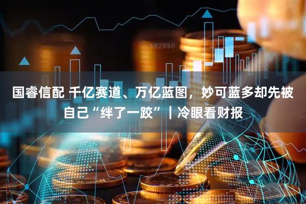 国睿信配 千亿赛道、万亿蓝图，妙可蓝多却先被自己“绊了一跤”｜冷眼看财报