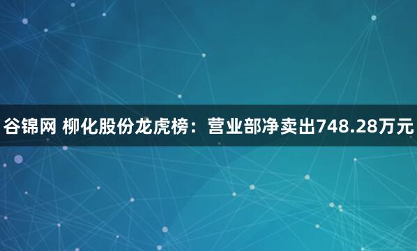 谷锦网 柳化股份龙虎榜：营业部净卖出748.28万元