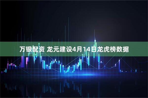 万银配资 龙元建设4月14日龙虎榜数据