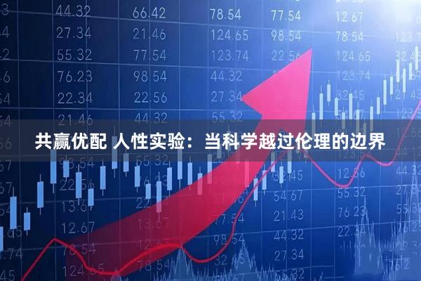 共赢优配 人性实验：当科学越过伦理的边界