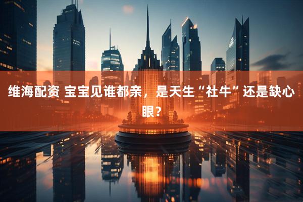 维海配资 宝宝见谁都亲，是天生“社牛”还是缺心眼？