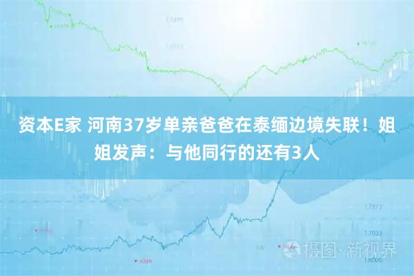 资本E家 河南37岁单亲爸爸在泰缅边境失联！姐姐发声：与他同行的还有3人