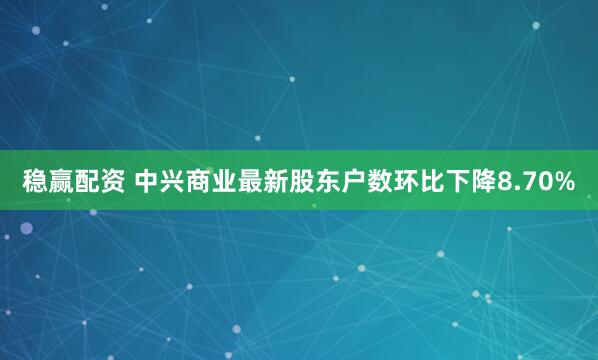 稳赢配资 中兴商业最新股东户数环比下降8.70%