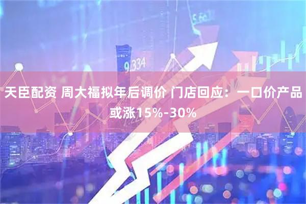 天臣配资 周大福拟年后调价 门店回应：一口价产品或涨15%-30%