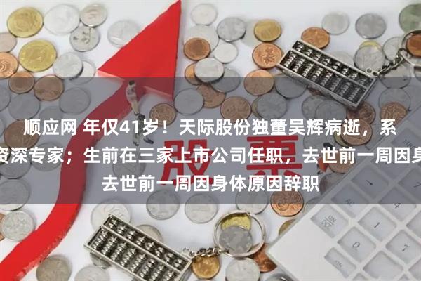 顺应网 年仅41岁！天际股份独董吴辉病逝，系新能源行业资深专家；生前在三家上市公司任职，去世前一周因身体原因辞职