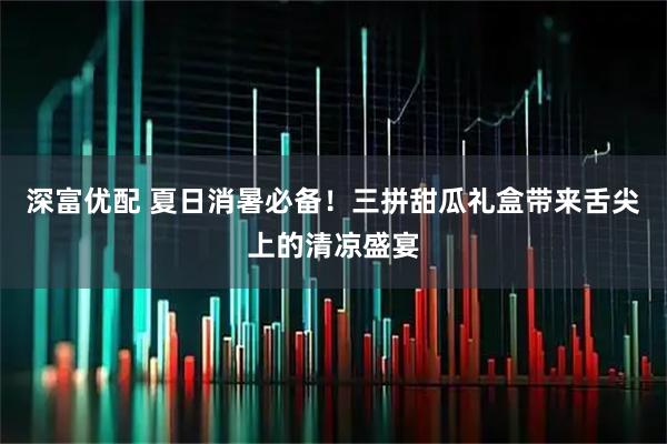 深富优配 夏日消暑必备！三拼甜瓜礼盒带来舌尖上的清凉盛宴