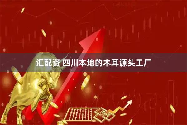 汇配资 四川本地的木耳源头工厂