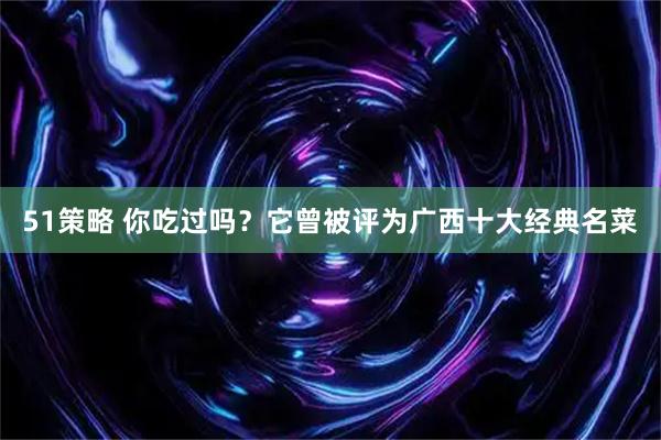 51策略 你吃过吗？它曾被评为广西十大经典名菜