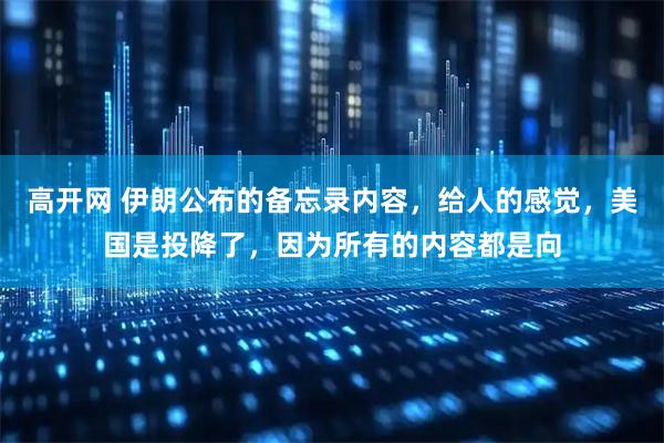 高开网 伊朗公布的备忘录内容，给人的感觉，美国是投降了，因为所有的内容都是向