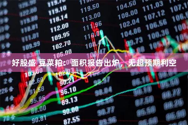 好股盛 豆菜粕：面积报告出炉，无超预期利空