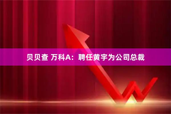 贝贝查 万科A：聘任黄宇为公司总裁