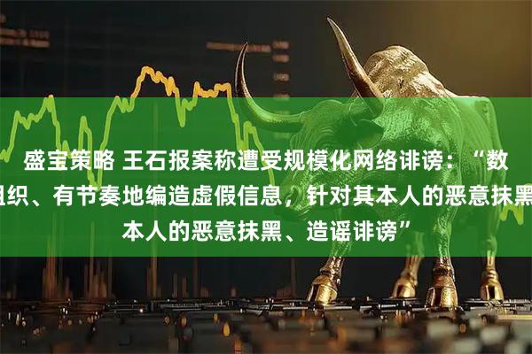 盛宝策略 王石报案称遭受规模化网络诽谤：“数百个账号有组织、有节奏地编造虚假信息，针对其本人的恶意抹黑、造谣诽谤”