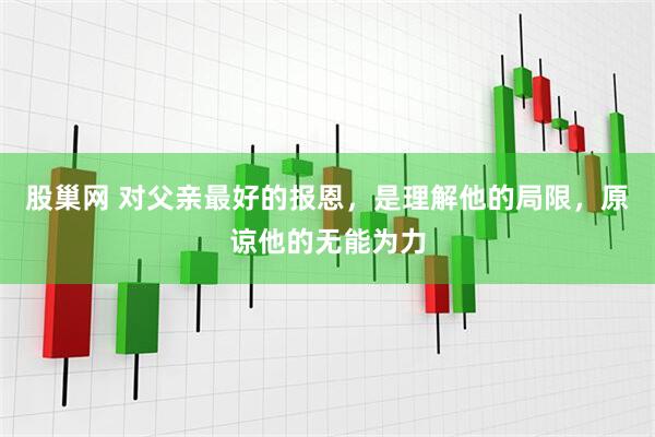 股巢网 对父亲最好的报恩，是理解他的局限，原谅他的无能为力