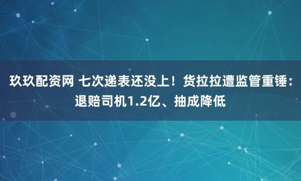 玖玖配资网 七次递表还没上！货拉拉遭监管重锤：退赔司机1.2亿、抽成降低