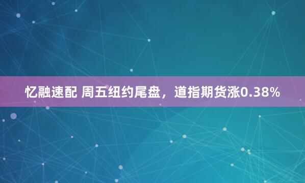 忆融速配 周五纽约尾盘，道指期货涨0.38%