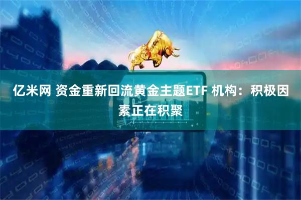 亿米网 资金重新回流黄金主题ETF 机构：积极因素正在积聚