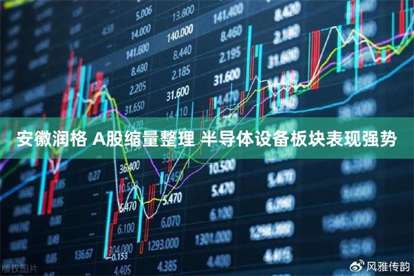 安徽润格 A股缩量整理 半导体设备板块表现强势