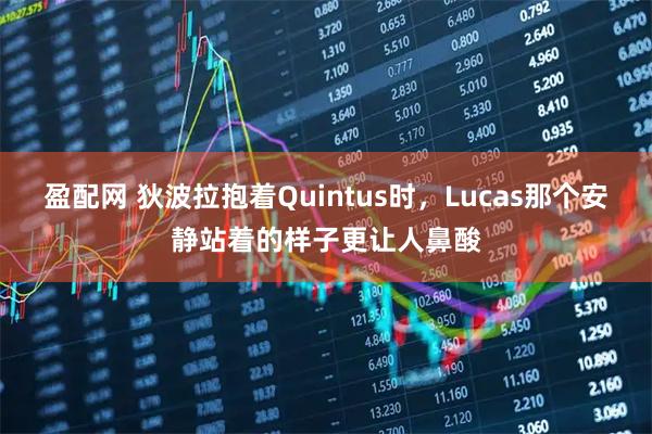 盈配网 狄波拉抱着Quintus时，Lucas那个安静站着的样子更让人鼻酸