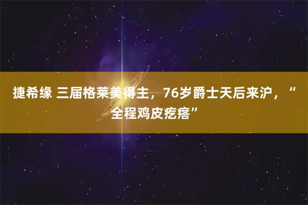 捷希缘 三届格莱美得主，76岁爵士天后来沪，“全程鸡皮疙瘩”