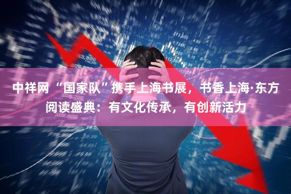 中祥网 “国家队”携手上海书展，书香上海·东方阅读盛典：有文化传承，有创新活力