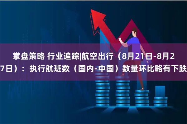 掌盘策略 行业追踪|航空出行（8月21日-8月27日）：执行航班数（国内-中国）数量环比略有下跌