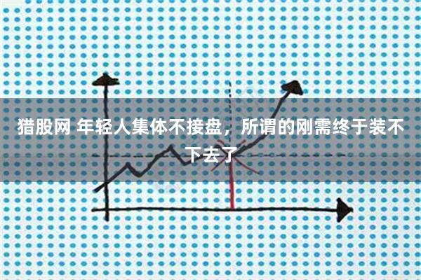 猎股网 年轻人集体不接盘，所谓的刚需终于装不下去了