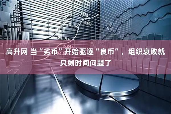 高升网 当“劣币”开始驱逐“良币”，组织衰败就只剩时间问题了