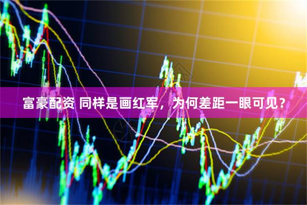 富豪配资 同样是画红军，为何差距一眼可见？
